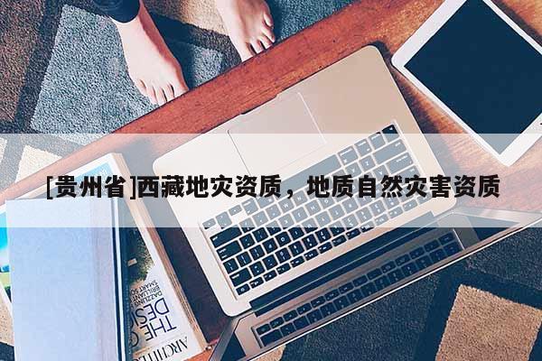 [貴州省]西藏地災(zāi)資質(zhì)，地質(zhì)自然災(zāi)害資質(zhì)