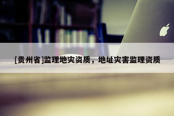 [貴州省]監理地災資質，地址災害監理資質