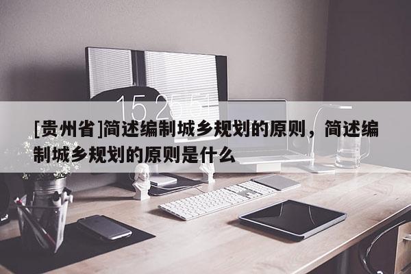 [貴州省]簡述編制城鄉規劃的原則，簡述編制城鄉規劃的原則是什么