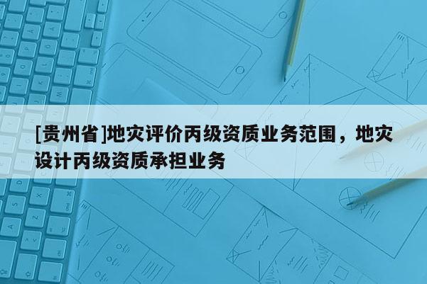 [貴州省]地災評價丙級資質業務范圍，地災設計丙級資質承擔業務
