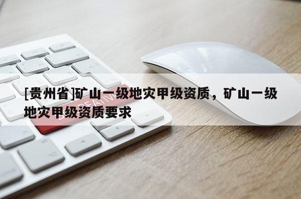 [貴州省]礦山一級地災甲級資質，礦山一級地災甲級資質要求