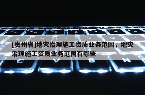 [貴州省]地災治理施工資質業務范圍，地災治理施工資質業務范圍有哪些