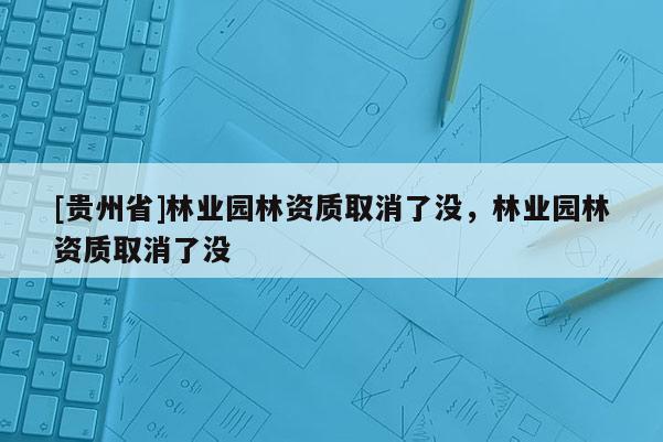 [貴州省]林業園林資質取消了沒，林業園林資質取消了沒