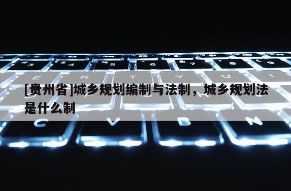 [貴州省]城鄉規劃編制與法制，城鄉規劃法是什么制