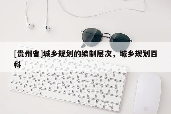 [貴州省]城鄉規劃的編制層次，城鄉規劃百科