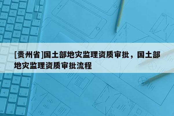 [貴州省]國土部地災監理資質審批，國土部地災監理資質審批流程