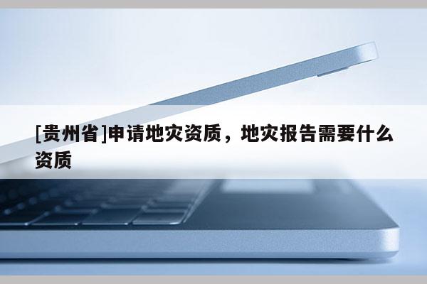 [貴州省]申請地災資質，地災報告需要什么資質