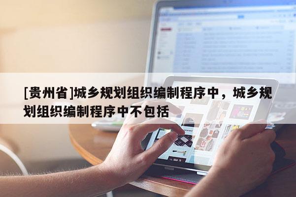 [貴州省]城鄉規劃組織編制程序中，城鄉規劃組織編制程序中不包括