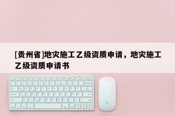 [貴州省]地災施工乙級資質申請，地災施工乙級資質申請書
