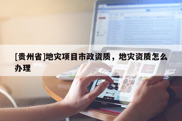[貴州省]地災(zāi)項(xiàng)目市政資質(zhì)，地災(zāi)資質(zhì)怎么辦理