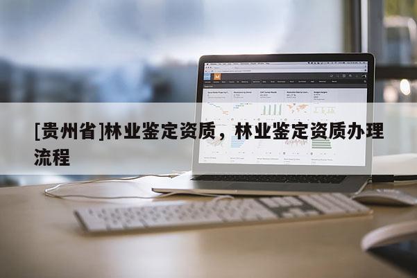 [貴州省]林業鑒定資質，林業鑒定資質辦理流程