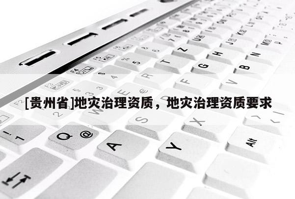 [貴州省]地災治理資質，地災治理資質要求