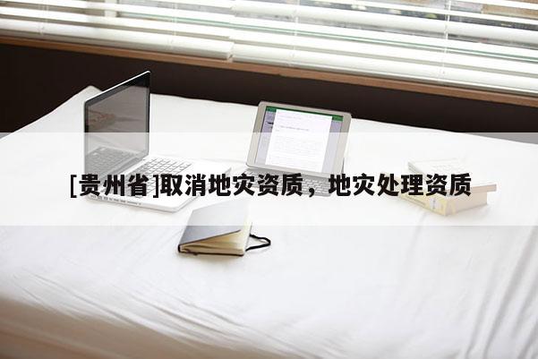[貴州省]取消地災(zāi)資質(zhì)，地災(zāi)處理資質(zhì)