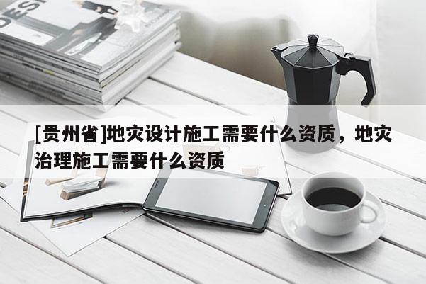 [貴州省]地災設計施工需要什么資質，地災治理施工需要什么資質