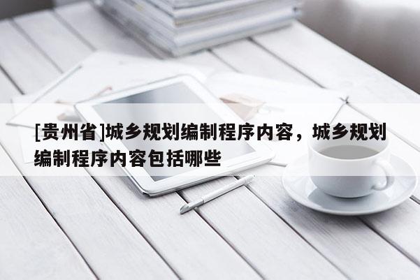 [貴州省]城鄉規劃編制程序內容，城鄉規劃編制程序內容包括哪些
