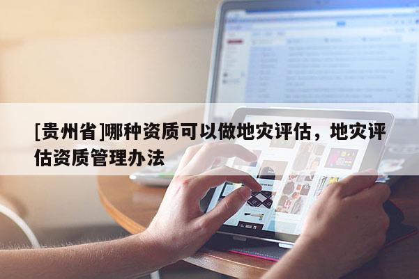 [貴州省]哪種資質(zhì)可以做地災(zāi)評(píng)估，地災(zāi)評(píng)估資質(zhì)管理辦法