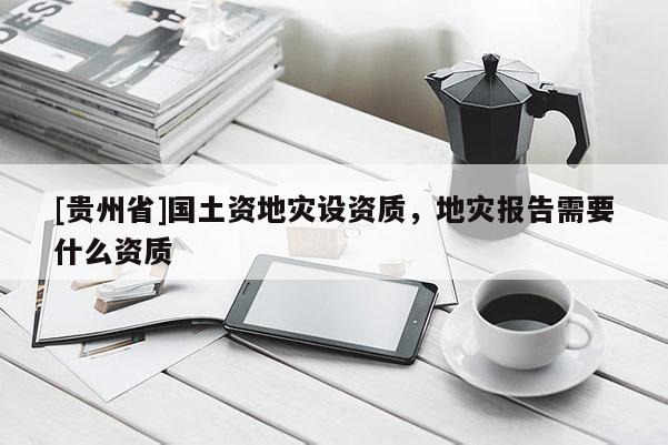 [貴州省]國土資地災設資質(zhì)，地災報告需要什么資質(zhì)