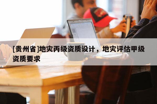 [貴州省]地災丙級資質設計，地災評估甲級資質要求