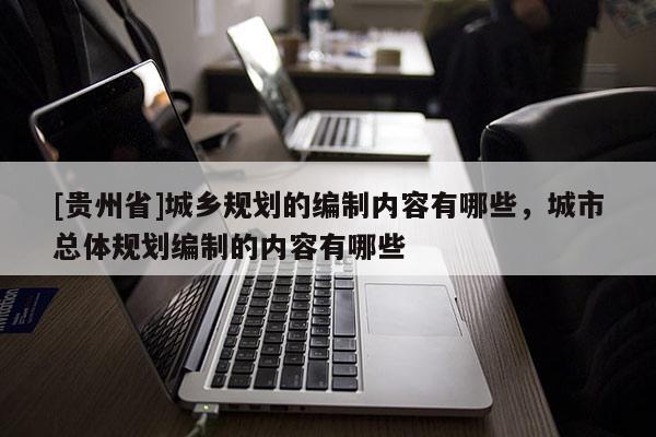 [貴州省]城鄉(xiāng)規(guī)劃的編制內(nèi)容有哪些，城市總體規(guī)劃編制的內(nèi)容有哪些