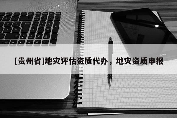[貴州省]地災(zāi)評估資質(zhì)代辦，地災(zāi)資質(zhì)申報