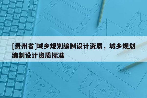 [貴州省]城鄉規劃編制設計資質，城鄉規劃編制設計資質標準