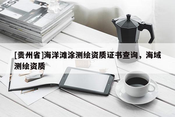 [貴州省]海洋灘涂測(cè)繪資質(zhì)證書查詢，海域測(cè)繪資質(zhì)