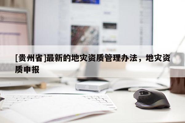 [貴州省]最新的地災資質管理辦法，地災資質申報