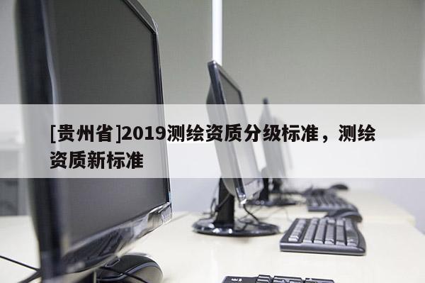 [貴州省]2019測繪資質(zhì)分級標準，測繪資質(zhì)新標準