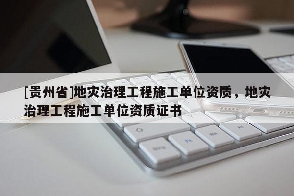 [貴州省]地災(zāi)治理工程施工單位資質(zhì)，地災(zāi)治理工程施工單位資質(zhì)證書