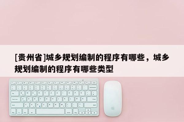 [貴州省]城鄉規劃編制的程序有哪些，城鄉規劃編制的程序有哪些類型