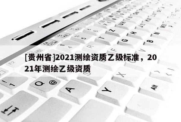 [貴州省]2021測繪資質乙級標準，2021年測繪乙級資質