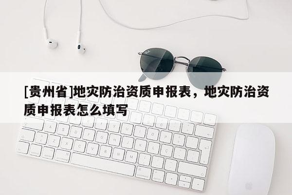 [貴州省]地災防治資質申報表，地災防治資質申報表怎么填寫