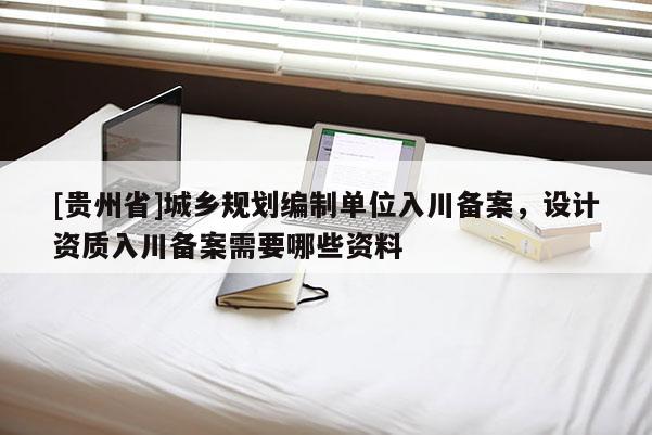 [貴州省]城鄉規劃編制單位入川備案，設計資質入川備案需要哪些資料