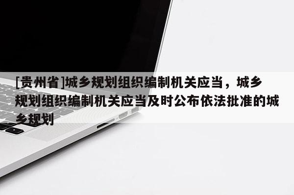 [貴州省]城鄉規劃組織編制機關應當，城鄉規劃組織編制機關應當及時公布依法批準的城鄉規劃
