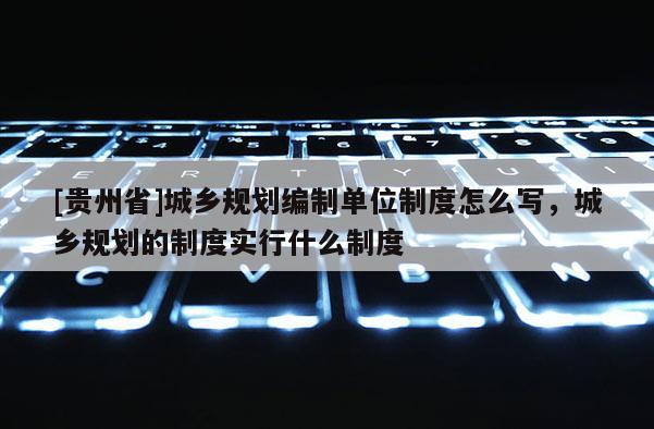 [貴州省]城鄉規劃編制單位制度怎么寫，城鄉規劃的制度實行什么制度