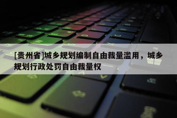 [貴州省]城鄉規劃編制自由裁量濫用，城鄉規劃行政處罰自由裁量權