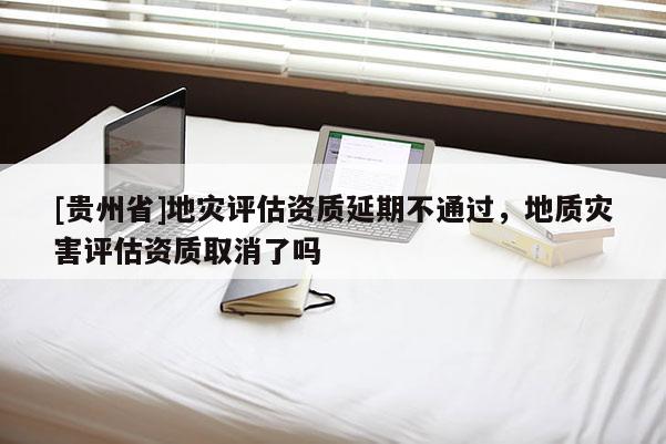 [貴州省]地災評估資質延期不通過，地質災害評估資質取消了嗎
