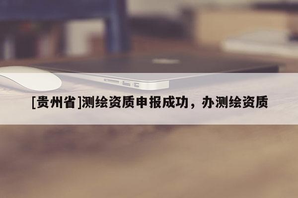 [貴州省]測(cè)繪資質(zhì)申報(bào)成功，辦測(cè)繪資質(zhì)