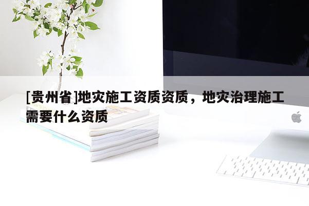 [貴州省]地災(zāi)施工資質(zhì)資質(zhì)，地災(zāi)治理施工需要什么資質(zhì)