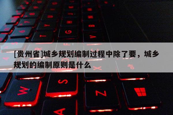 [貴州省]城鄉(xiāng)規(guī)劃編制過程中除了要，城鄉(xiāng)規(guī)劃的編制原則是什么