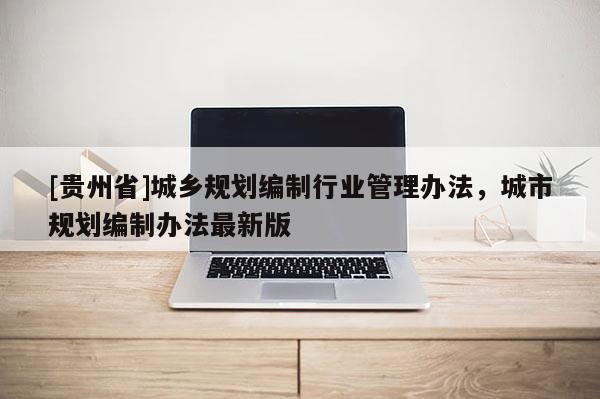 [貴州省]城鄉規劃編制行業管理辦法，城市規劃編制辦法最新版