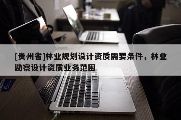 [貴州省]林業規劃設計資質需要條件，林業勘察設計資質業務范圍