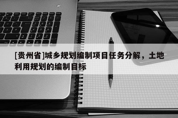 [貴州省]城鄉(xiāng)規(guī)劃編制項(xiàng)目任務(wù)分解，土地利用規(guī)劃的編制目標(biāo)