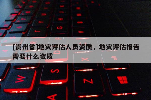 [貴州省]地災評估人員資質，地災評估報告需要什么資質