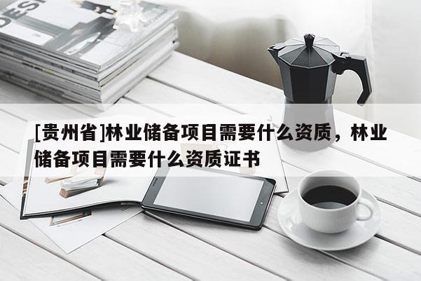 [貴州省]林業儲備項目需要什么資質，林業儲備項目需要什么資質證書