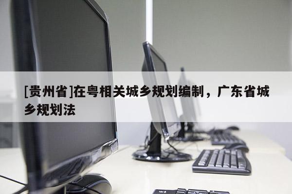 [貴州省]在粵相關(guān)城鄉(xiāng)規(guī)劃編制，廣東省城鄉(xiāng)規(guī)劃法