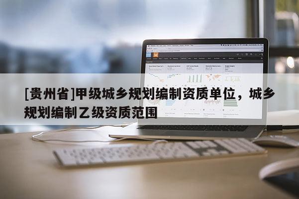 [貴州省]甲級(jí)城鄉(xiāng)規(guī)劃編制資質(zhì)單位，城鄉(xiāng)規(guī)劃編制乙級(jí)資質(zhì)范圍