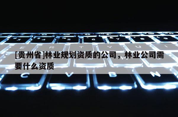 [貴州省]林業規劃資質的公司，林業公司需要什么資質