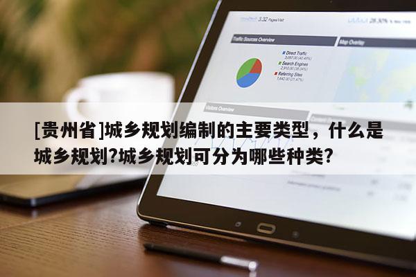 [貴州省]城鄉規劃編制的主要類型，什么是城鄉規劃?城鄉規劃可分為哪些種類?