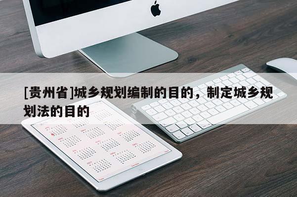 [貴州省]城鄉(xiāng)規(guī)劃編制的目的，制定城鄉(xiāng)規(guī)劃法的目的